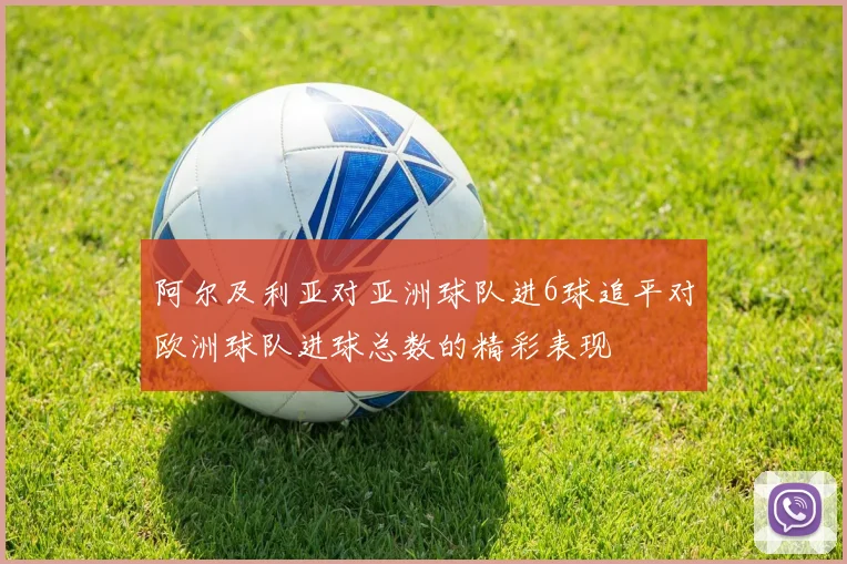 阿尔及利亚对亚洲球队进6球追平对欧洲球队进球总数的精彩表现