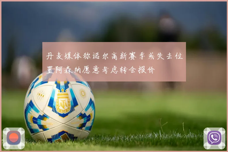 丹麦媒体称诺尔高新赛季或失去位置阿森纳愿意考虑转会报价