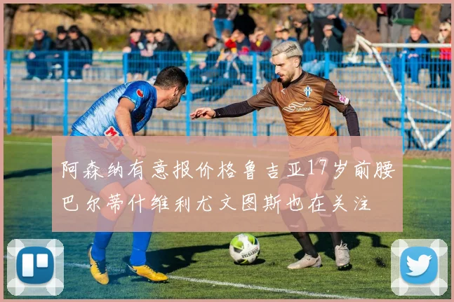 阿森纳有意报价格鲁吉亚17岁前腰巴尔蒂什维利尤文图斯也在关注