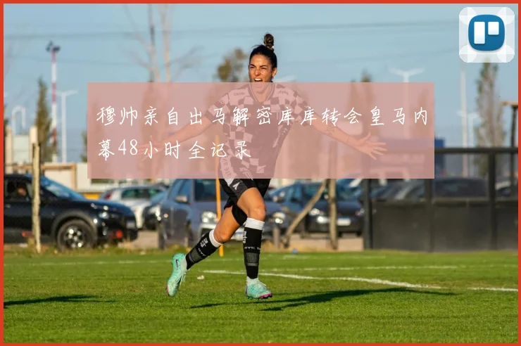 穆帅亲自出马解密库库转会皇马内幕48小时全记录