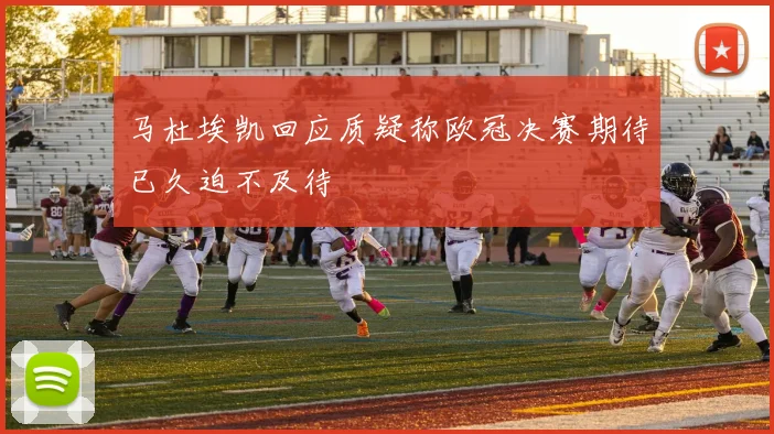 马杜埃凯回应质疑称欧冠决赛期待已久迫不及待