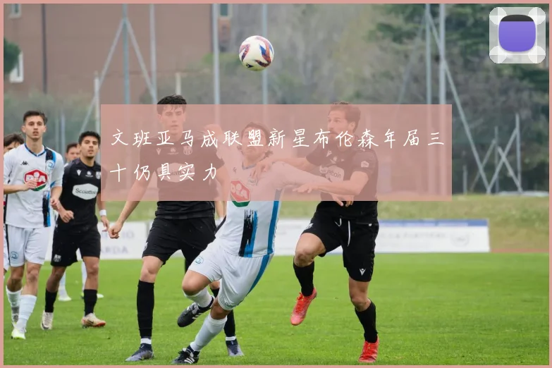 文班亚马成联盟新星布伦森年届三十仍具实力