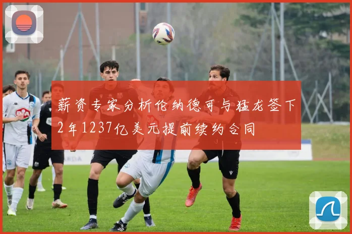 薪资专家分析伦纳德可与猛龙签下2年1237亿美元提前续约合同