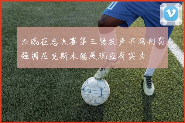 杰威在总决赛第三场发声不满判罚强调尼克斯未能展现应有实力