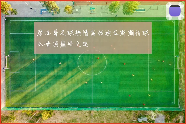 摩洛哥足球热情高涨迪亚斯期待球队登顶巅峰之路