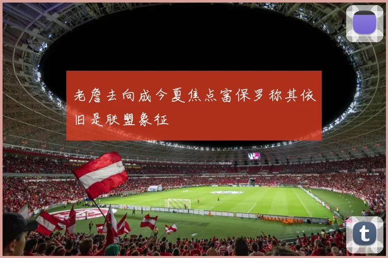 老詹去向成今夏焦点富保罗称其依旧是联盟象征