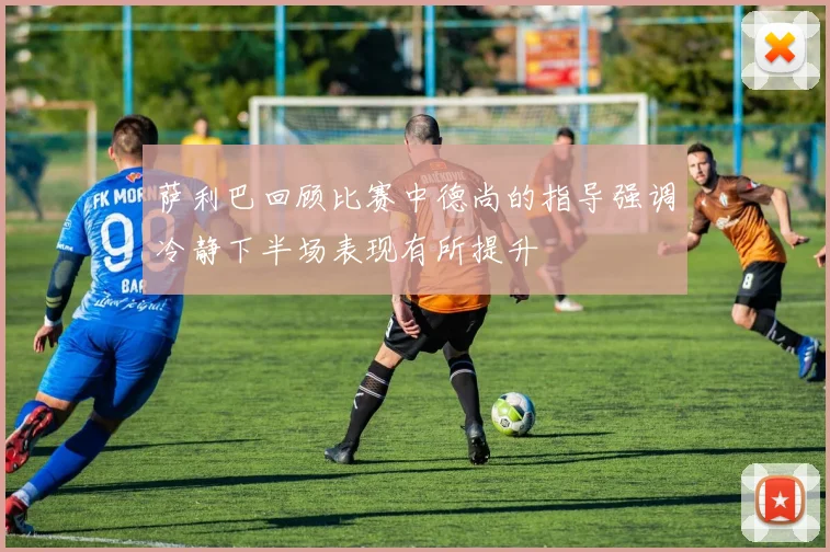萨利巴回顾比赛中德尚的指导强调冷静下半场表现有所提升