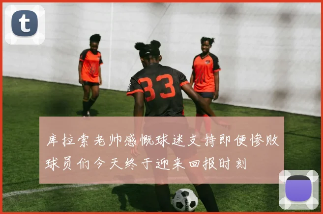 库拉索老帅感慨球迷支持即便惨败球员们今天终于迎来回报时刻